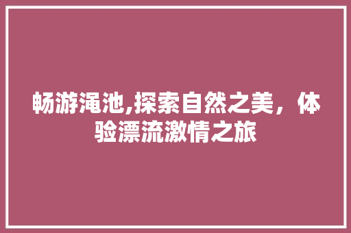 畅游渑池,探索自然之美，体验漂流激情之旅