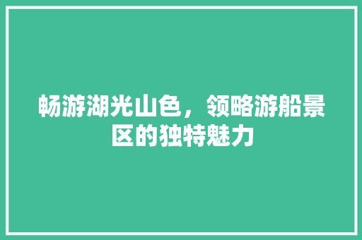 畅游湖光山色，领略游船景区的独特魅力