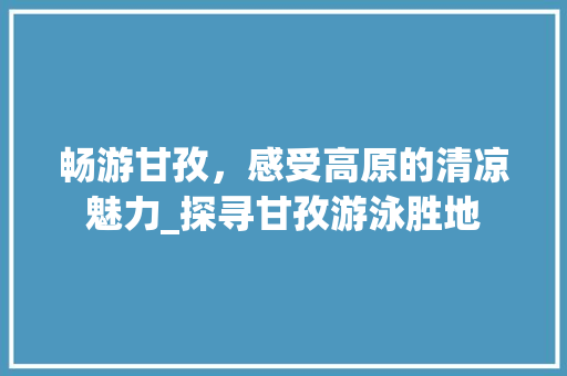 畅游甘孜，感受高原的清凉魅力_探寻甘孜游泳胜地