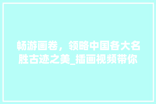 畅游画卷，领略中国各大名胜古迹之美_插画视频带你走进历史与自然的交融