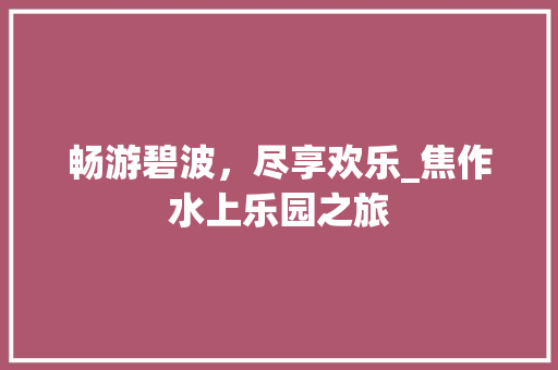 畅游碧波，尽享欢乐_焦作水上乐园之旅