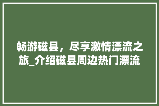 畅游磁县，尽享激情漂流之旅_介绍磁县周边热门漂流景点