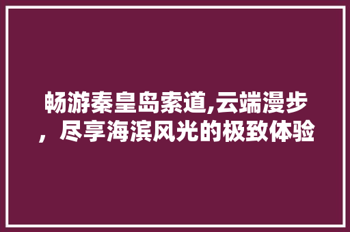 畅游秦皇岛索道,云端漫步，尽享海滨风光的极致体验