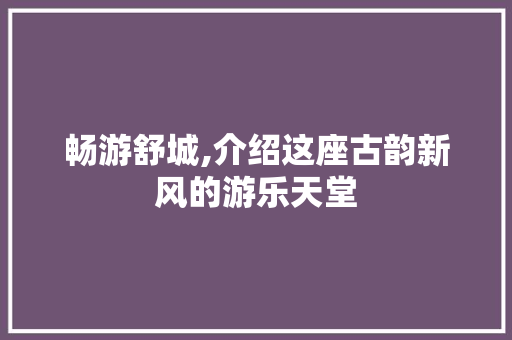 畅游舒城,介绍这座古韵新风的游乐天堂