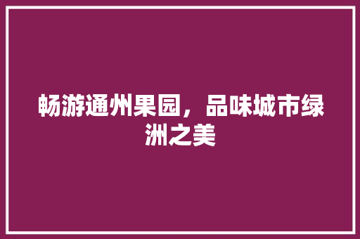 畅游通州果园，品味城市绿洲之美