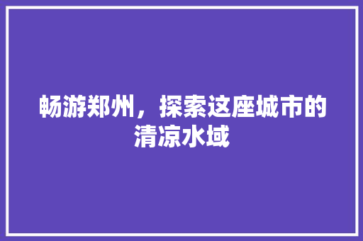 畅游郑州，探索这座城市的清凉水域