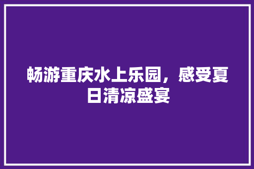 畅游重庆水上乐园，感受夏日清凉盛宴