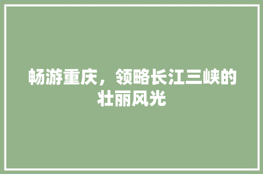 畅游重庆，领略长江三峡的壮丽风光