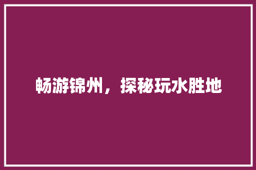 畅游锦州，探秘玩水胜地