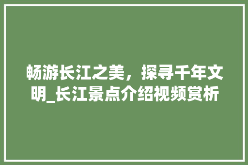 畅游长江之美，探寻千年文明_长江景点介绍视频赏析