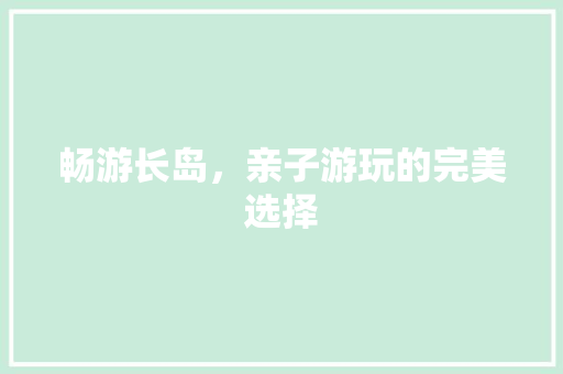 畅游长岛，亲子游玩的完美选择