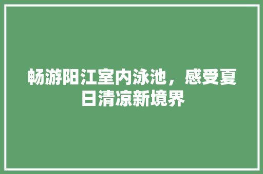 畅游阳江室内泳池，感受夏日清凉新境界