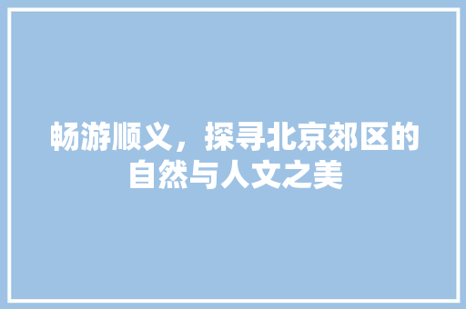 畅游顺义，探寻北京郊区的自然与人文之美