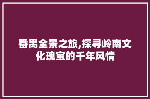 番禺全景之旅,探寻岭南文化瑰宝的千年风情