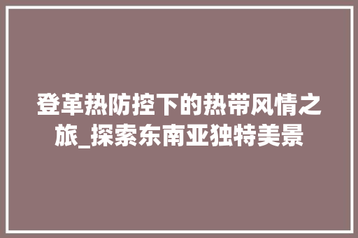 登革热防控下的热带风情之旅_探索东南亚独特美景