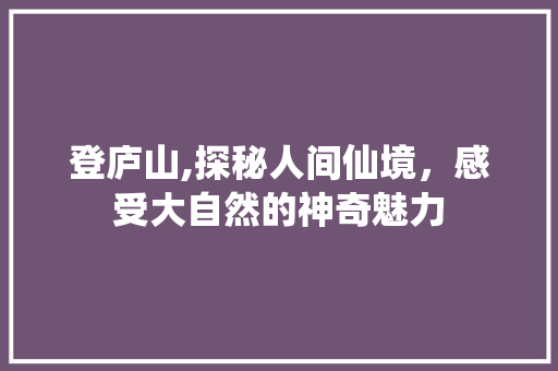 登庐山,探秘人间仙境，感受大自然的神奇魅力