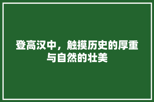 登高汉中，触摸历史的厚重与自然的壮美