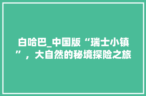 白哈巴_中国版“瑞士小镇”，大自然的秘境探险之旅