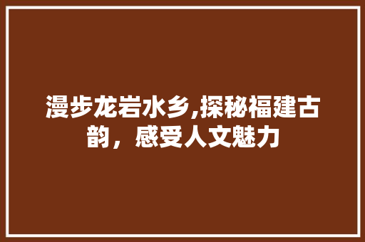 漫步龙岩水乡,探秘福建古韵，感受人文魅力