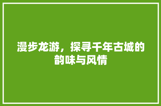 漫步龙游，探寻千年古城的韵味与风情