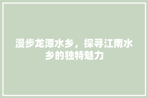 漫步龙潭水乡，探寻江南水乡的独特魅力