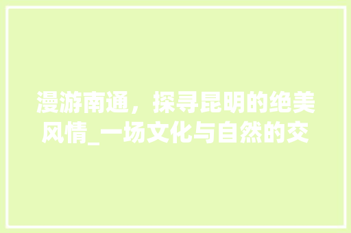 漫游南通，探寻昆明的绝美风情_一场文化与自然的交融之旅