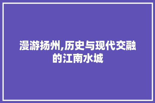 漫游扬州,历史与现代交融的江南水城