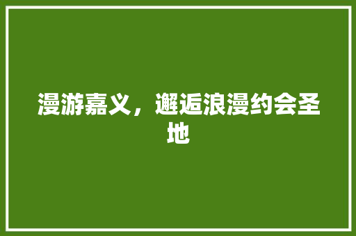 漫游嘉义，邂逅浪漫约会圣地