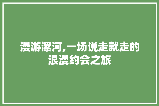 漫游漯河,一场说走就走的浪漫约会之旅