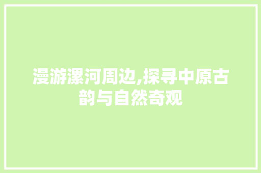 漫游漯河周边,探寻中原古韵与自然奇观