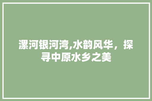 漯河银河湾,水韵风华，探寻中原水乡之美