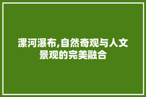 漯河瀑布,自然奇观与人文景观的完美融合