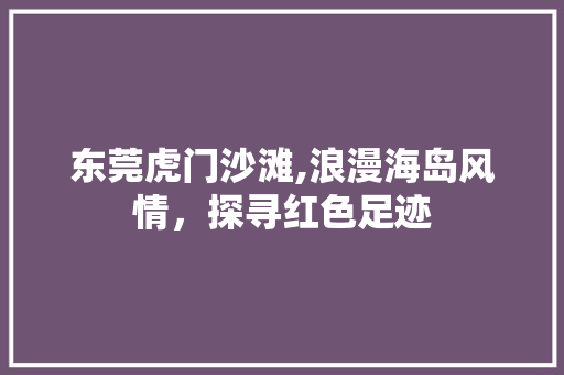 东莞虎门沙滩,浪漫海岛风情，探寻红色足迹