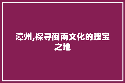 漳州,探寻闽南文化的瑰宝之地