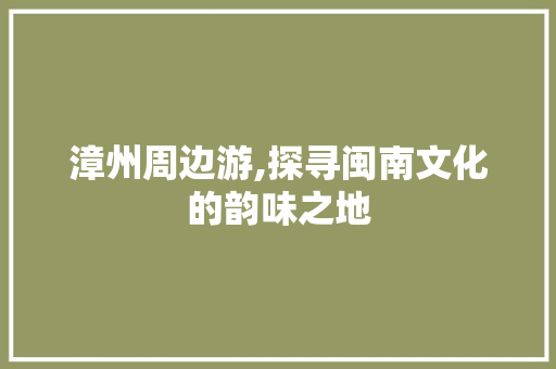 漳州周边游,探寻闽南文化的韵味之地