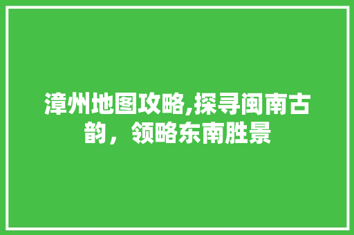 漳州地图攻略,探寻闽南古韵，领略东南胜景