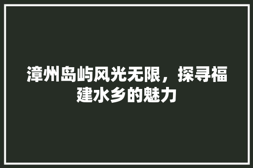 漳州岛屿风光无限，探寻福建水乡的魅力