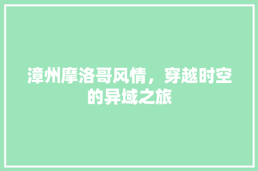 漳州摩洛哥风情，穿越时空的异域之旅  第1张