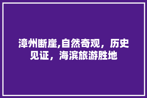 漳州断崖,自然奇观，历史见证，海滨旅游胜地