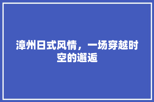 漳州日式风情，一场穿越时空的邂逅