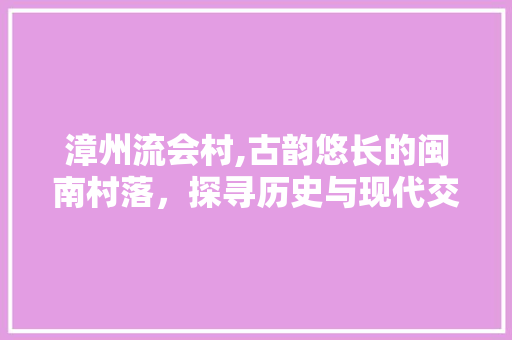 漳州流会村,古韵悠长的闽南村落，探寻历史与现代交融的魅力