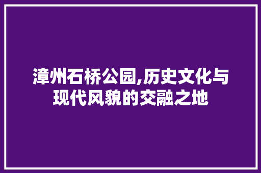 漳州石桥公园,历史文化与现代风貌的交融之地