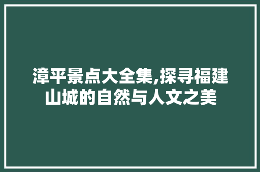 漳平景点大全集,探寻福建山城的自然与人文之美