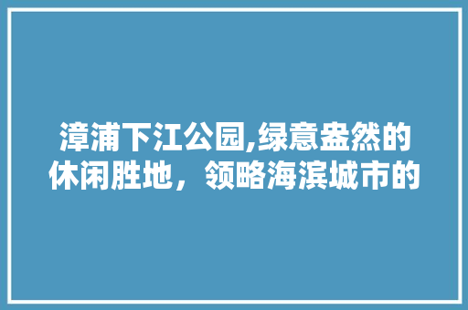 漳浦下江公园,绿意盎然的休闲胜地，领略海滨城市的生态魅力