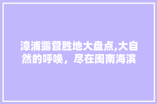 漳浦露营胜地大盘点,大自然的呼唤，尽在闽南海滨