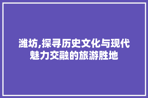 潍坊,探寻历史文化与现代魅力交融的旅游胜地