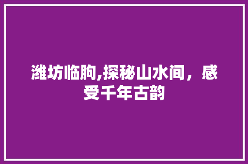 潍坊临朐,探秘山水间，感受千年古韵