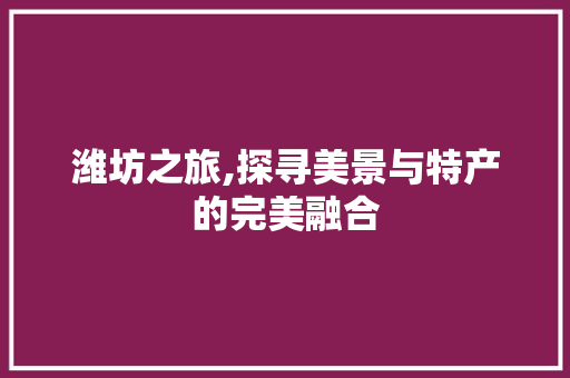 潍坊之旅,探寻美景与特产的完美融合