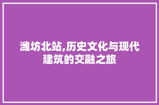 潍坊北站,历史文化与现代建筑的交融之旅