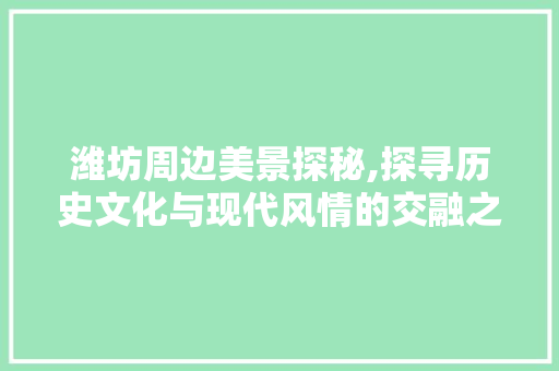 潍坊周边美景探秘,探寻历史文化与现代风情的交融之地